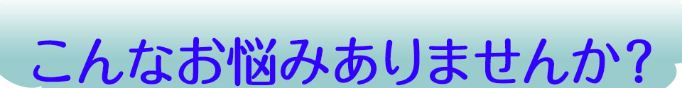 こんなお悩みありませんか?