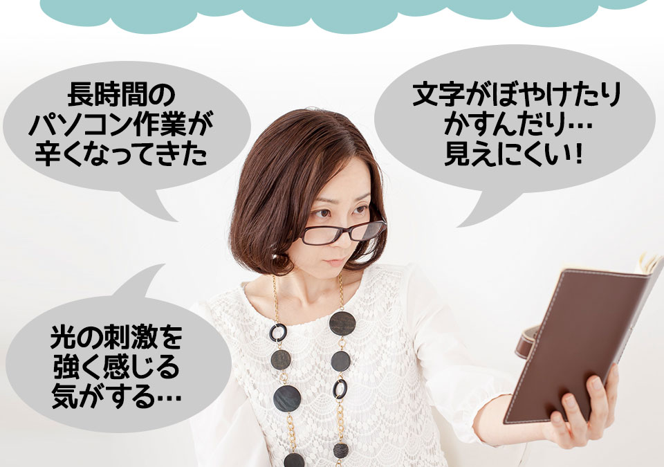 長時間のパソコン作業、文字がぼやけたりかすんだり…見えにくい!、光の刺激を強く感じる気がする…