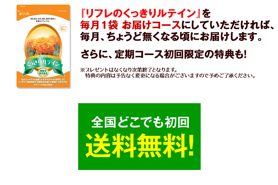 『リフレのくっきりルテイン』を毎月1袋 お届けコースにしていただければ、毎月、ちょうど無くなる頃にお届けします。さらに、定期コース初回限定の特典も!