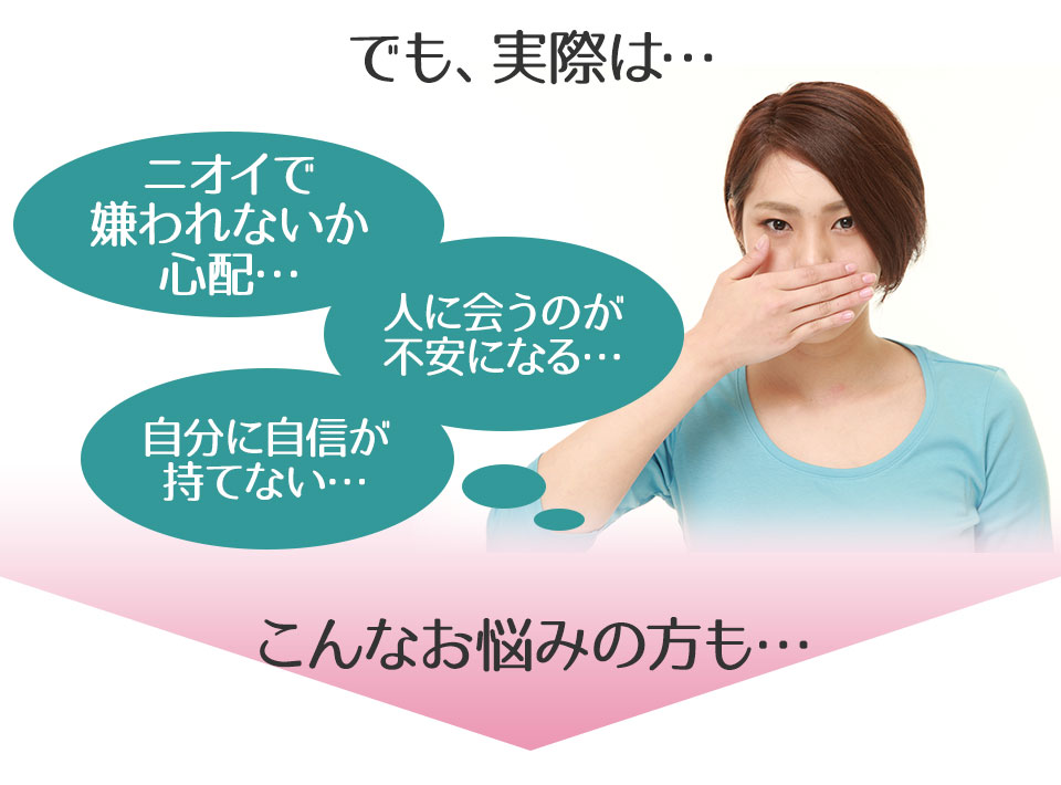 でも、実際は「ニオイで嫌われないか心配…」「人に会うのが不安になる…」「自分に自信が持てない…」などとお悩みの方も…