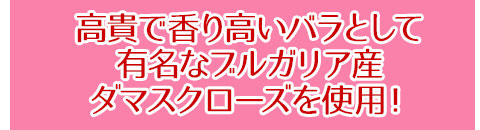 高貴で香り高いバラとして有名なブルガリア産ダマスクローズを使用!
