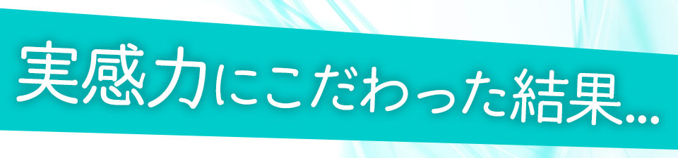 実感力にこだわった結果…