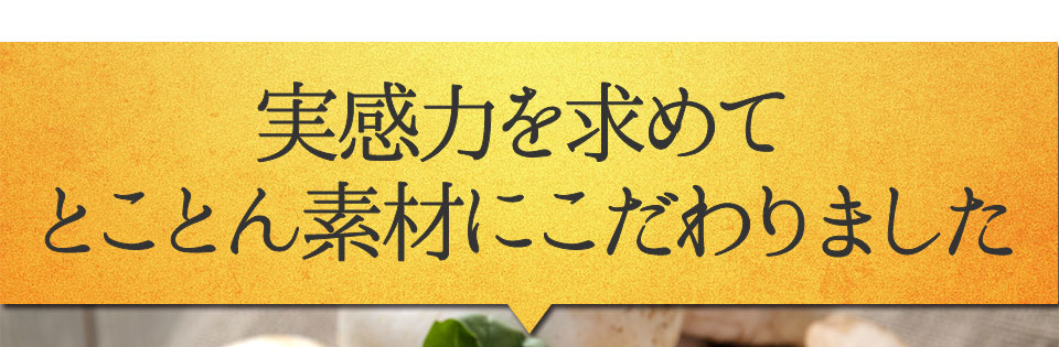 実感力を求めてとことん素材にこだわりました