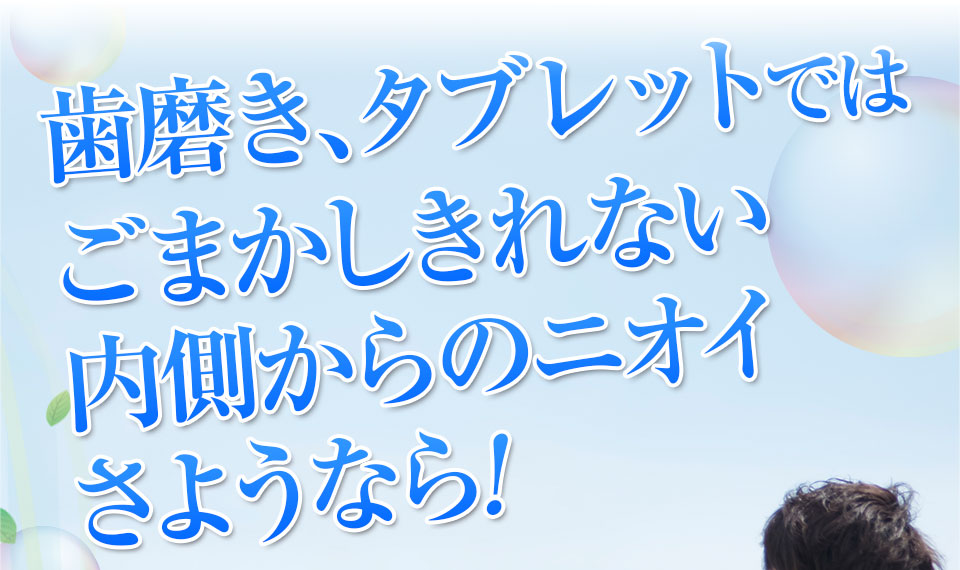 歯磨き、タブレットではごまかしきれない内側からのニオイさようなら!