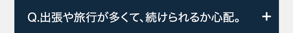 Q.出張や旅行が多くて、続けられるか心配。-